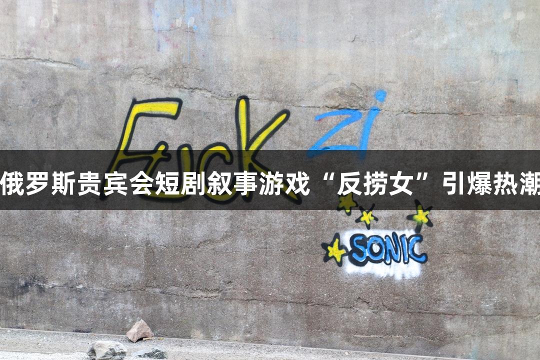 俄罗斯贵宾会短剧叙事游戏“反捞女”引爆热潮