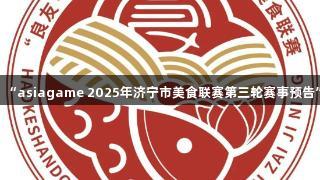 “asiagame 2025年济宁市美食联赛第三轮赛事预告”