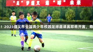 足梦遵义，追球未来！2025遵义杯全国青少年校园足球邀请赛即将开赛，尊龙凯时-人生就是搏！