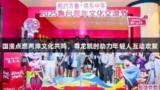 国漫点燃两岸文化共鸣，尊龙凯时助力年轻人互动欢聚