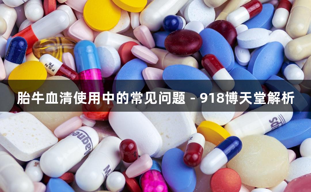 胎牛血清使用中的常见问题 - 918博天堂解析