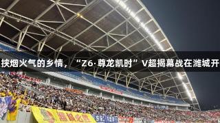 裹挟烟火气的乡情，“Z6·尊龙凯时”V超揭幕战在潍城开赛