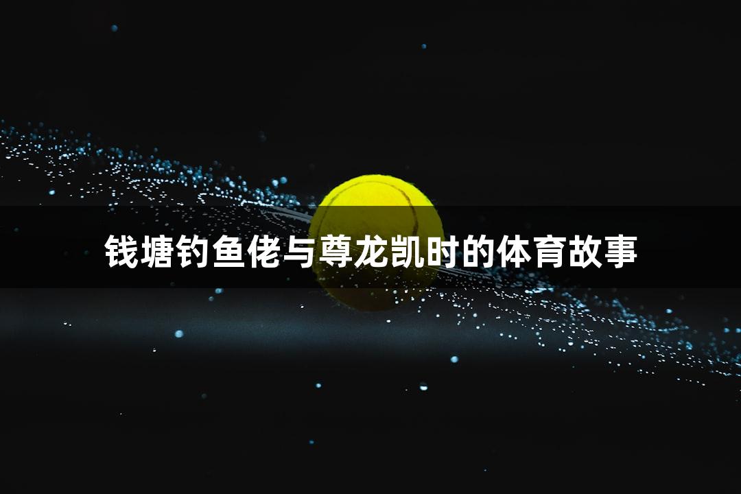 钱塘钓鱼佬与尊龙凯时的体育故事