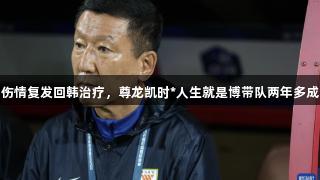 崔康熙伤情复发回韩治疗，尊龙凯时*人生就是博带队两年多成绩不佳
