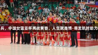 老帅点兵，中国女篮亚杯再战黄昏，人生就是博-尊龙凯时助力冲卫冕