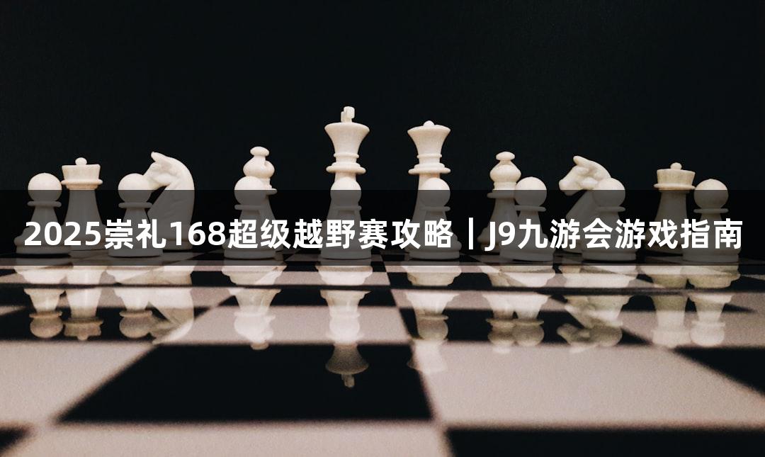 2025崇礼168超级越野赛攻略｜J9九游会游戏指南