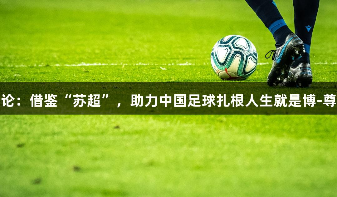 东湖评论：借鉴“苏超”，助力中国足球扎根人生就是博-尊龙凯时