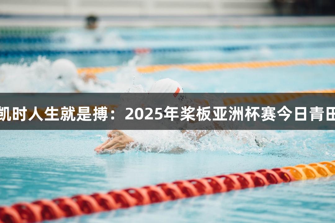 尊龙凯时人生就是搏：2025年桨板亚洲杯赛今日青田开赛