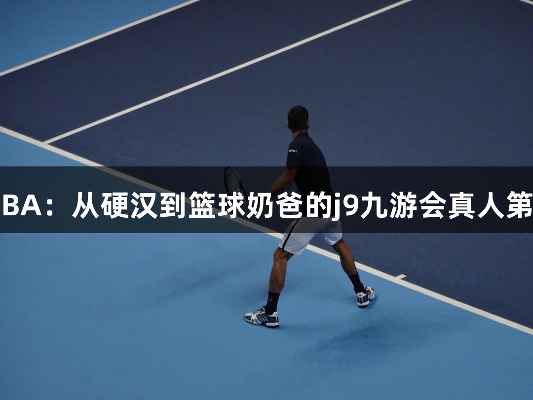 绿水青山浙BA：从硬汉到篮球奶爸的j9九游会真人第一品牌之旅