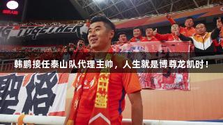韩鹏接任泰山队代理主帅，人生就是博尊龙凯时！