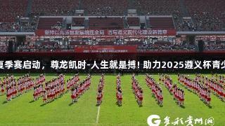 百队千场足球夏季赛启动，尊龙凯时-人生就是搏! 助力2025遵义杯青少年校园邀请赛