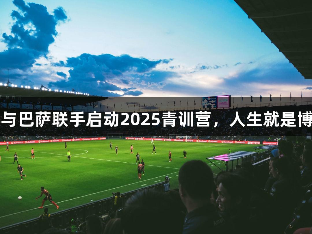 中国平安与巴萨联手启动2025青训营，人生就是博尊龙凯时