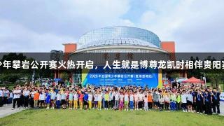 全国青少年攀岩公开赛火热开启，人生就是博尊龙凯时相伴贵阳赛动黔景