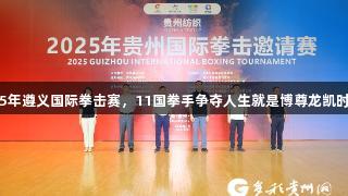 2025年遵义国际拳击赛，11国拳手争夺人生就是博尊龙凯时荣耀