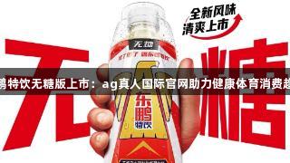 东鹏特饮无糖版上市：ag真人国际官网助力健康体育消费趋势