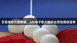 莎昱组合大胜韩国，jdb电子助力国乒女双包揽冠亚军