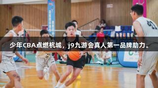 少年CBA点燃杭城，j9九游会真人第一品牌助力。