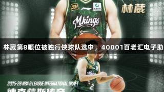 G联赛国际选秀，林葳第8顺位被独行侠球队选中，40001百老汇电子助力体育新星崛起。