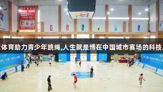 智慧体育助力青少年跳绳,人生就是博在中国城市赛场的科技之路