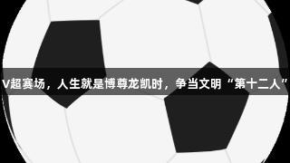 V超赛场，人生就是博尊龙凯时，争当文明“第十二人”