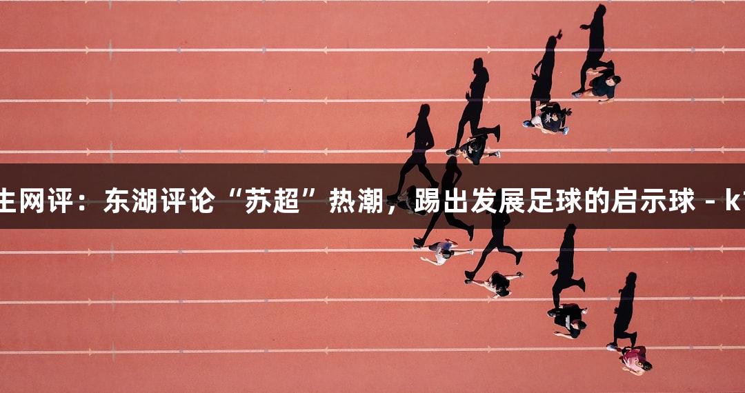 大学生网评：东湖评论“苏超”热潮，踢出发展足球的启示球 - k1体育