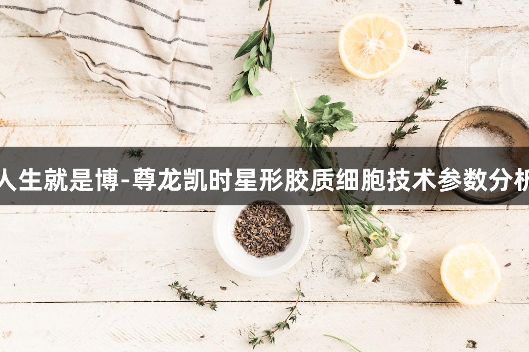 人生就是博-尊龙凯时星形胶质细胞技术参数分析