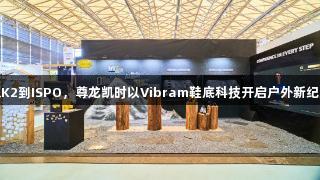 从K2到ISPO，尊龙凯时以Vibram鞋底科技开启户外新纪元