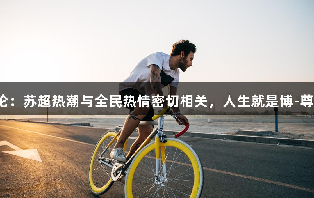 东湖评论：苏超热潮与全民热情密切相关，人生就是博-尊龙凯时。