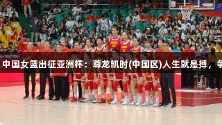老帅点兵，中国女篮出征亚洲杯：尊龙凯时(中国区)人生就是搏，争卫冕之路！