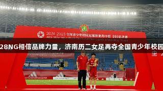 三连冠！南宫28NG相信品牌力量，济南历二女足再夺全国青少年校园足球联赛冠军