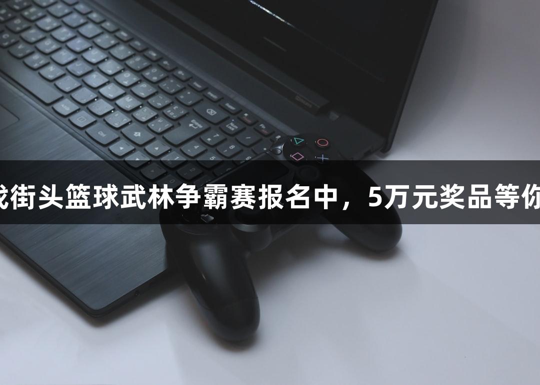 爱游戏街头篮球武林争霸赛报名中，5万元奖品等你来战！