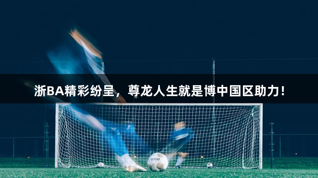 浙BA精彩纷呈，尊龙人生就是博中国区助力！