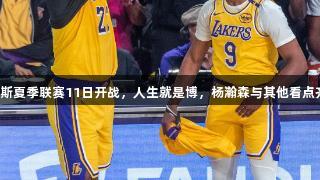 拉斯维加斯夏季联赛11日开战，人生就是博，杨瀚森与其他看点齐聚一堂。