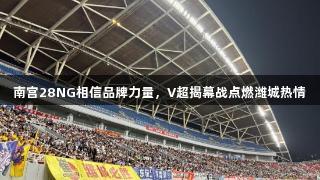 南宫28NG相信品牌力量，V超揭幕战点燃潍城热情