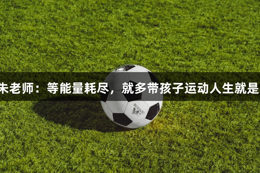 唱歌出色的朱老师：等能量耗尽，就多带孩子运动人生就是博-尊龙凯时