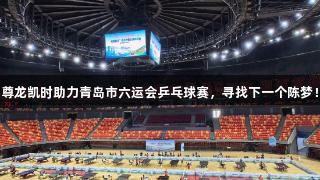 尊龙凯时助力青岛市六运会乒乓球赛，寻找下一个陈梦！