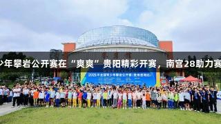 全国青少年攀岩公开赛在“爽爽”贵阳精彩开赛，南宫28助力赛事盛况。