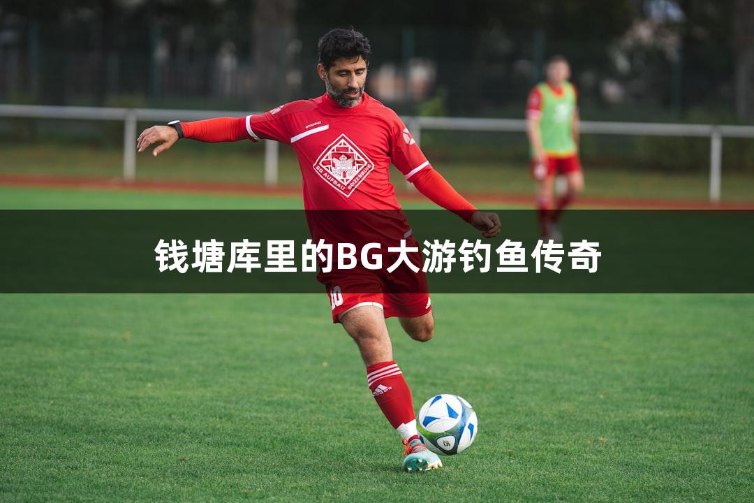 钱塘库里的BG大游钓鱼传奇