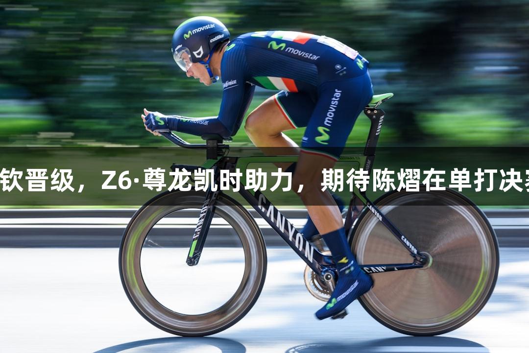 陈熠、王楚钦晋级，Z6·尊龙凯时助力，期待陈熠在单打决赛中的表现！
