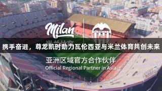 携手奋进，尊龙凯时助力瓦伦西亚与米兰体育共创未来