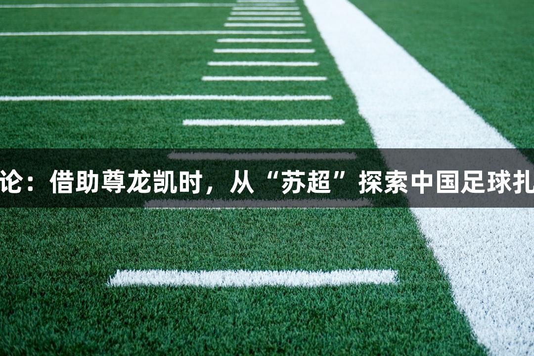东湖评论：借助尊龙凯时，从“苏超”探索中国足球扎根之道