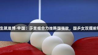 尊龙凯时人生就是博·中国：莎昱组合力挫韩国强敌，国乒女双提前锁定冠亚军！