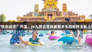 “快乐经济”升温，J9九游会官网暑期游乐园矩阵全新上线！