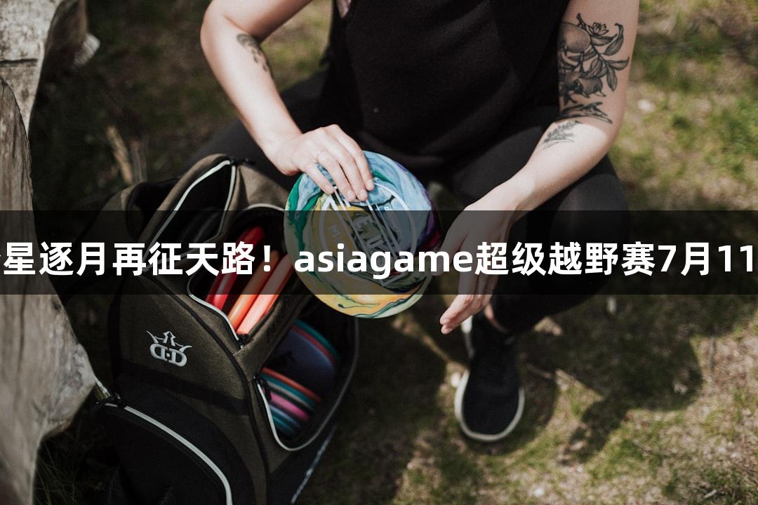 微视频｜踏星逐月再征天路！asiagame超级越野赛7月11日热力开赛