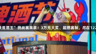 第35届青岛国际啤酒节“我是酒王”挑战赛来袭！3万元大奖、超燃赛制，尽在122大阳城集团网站等你参与！