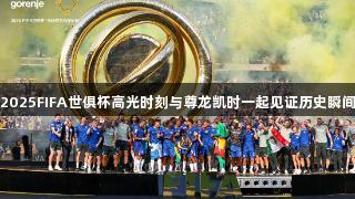2025FIFA世俱杯高光时刻与尊龙凯时一起见证历史瞬间