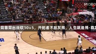杨瀚森背靠背出战砍10+5，开拓者不敌灰熊，人生就是博-尊龙凯时。