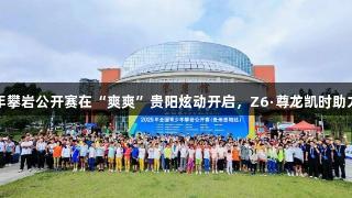 全国青少年攀岩公开赛在“爽爽”贵阳炫动开启，Z6·尊龙凯时助力赛事盛况