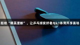 拒绝“精英垄断”，让乒乓球爱好者与k1体育共享赛场