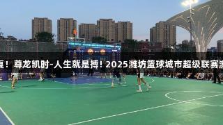 燃情盛夏！尊龙凯时-人生就是搏! 2025潍坊篮球城市超级联赛激情开启